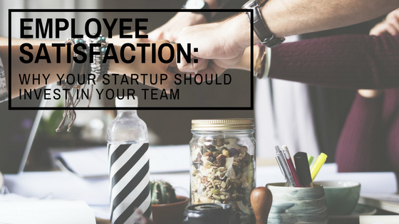 Employee Satisfaction: Why Your Startup Should Invest In Your Team
